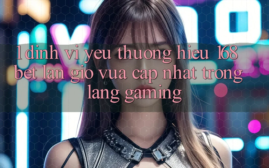 1. Định Vị Yêu thương Hiệu 168bet: Làn Gió Vừa cập nhật Trong Làng Gaming 1. Định Vị Yêu thương Hiệu 168bet: Làn Gió Vừa cập nhật Trong Làng Gaming