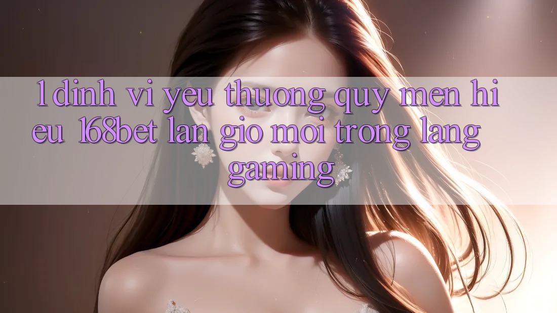 1. Định Vị Yêu thương quý mến Hiệu 168bet: Làn Gió Mới Trong Làng Gaming