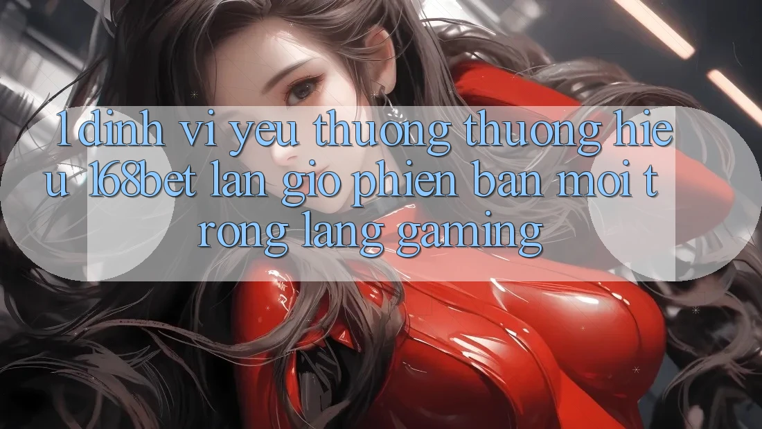 1. Định Vị Yêu thương thương Hiệu 168bet: Làn Gió Phiên bản mới Trong Làng Gaming 1. Định Vị Yêu thương thương Hiệu 168bet: Làn Gió Phiên bản mới Trong Làng Gaming