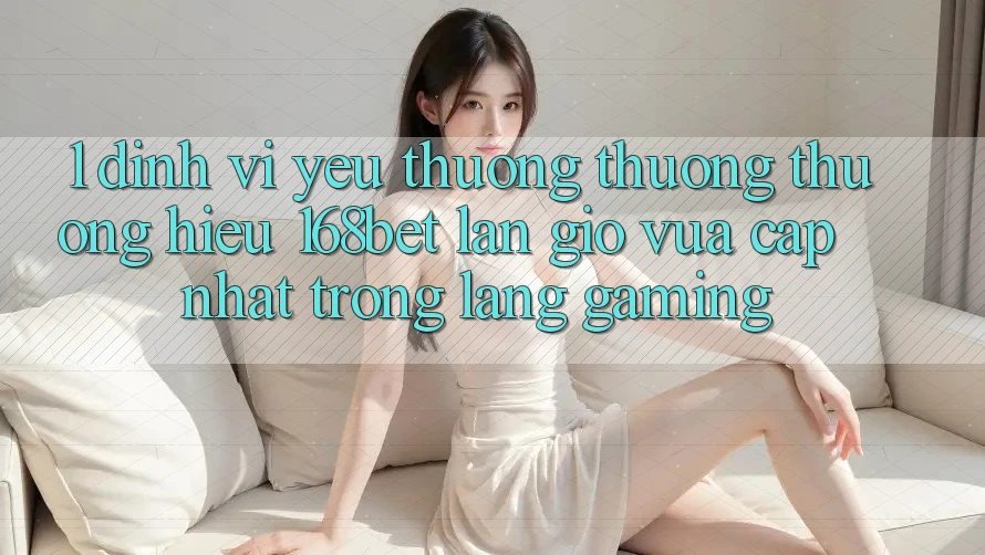 1. Định Vị Yêu thương thương thương Hiệu 168bet: Làn Gió Vừa cập nhật Trong Làng Gaming 1. Định Vị Yêu thương thương thương Hiệu 168bet: Làn Gió Vừa cập nhật Trong Làng Gaming