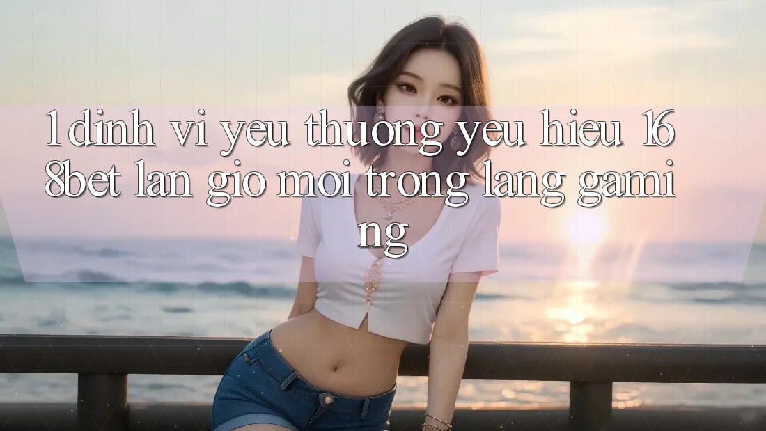 1. Định Vị Yêu thương yêu Hiệu 168bet: Làn Gió Mới Trong Làng Gaming