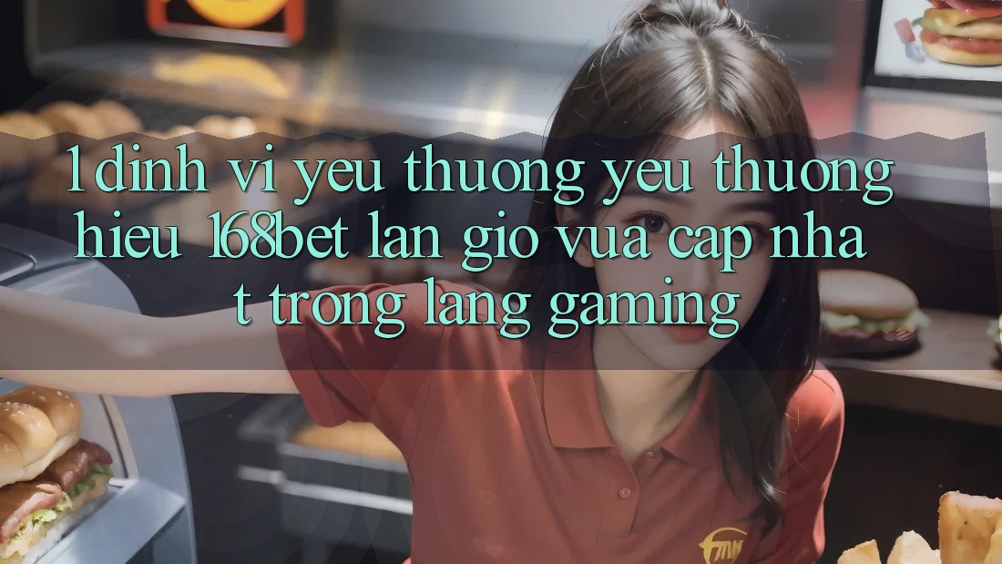 1. Định Vị Yêu thương yêu thương Hiệu 168bet: Làn Gió Vừa cập nhật Trong Làng Gaming