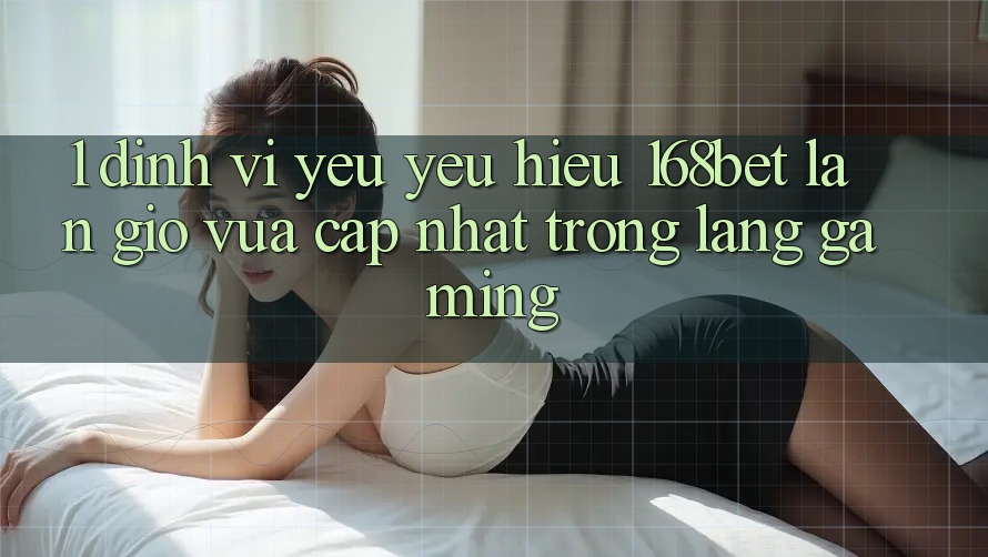 1. Định Vị Yêu yêu Hiệu 168bet: Làn Gió Vừa cập nhật Trong Làng Gaming