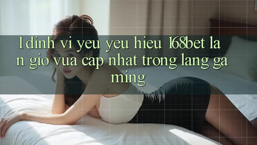 1. Định Vị Yêu yêu Hiệu 168bet: Làn Gió Vừa cập nhật Trong Làng Gaming