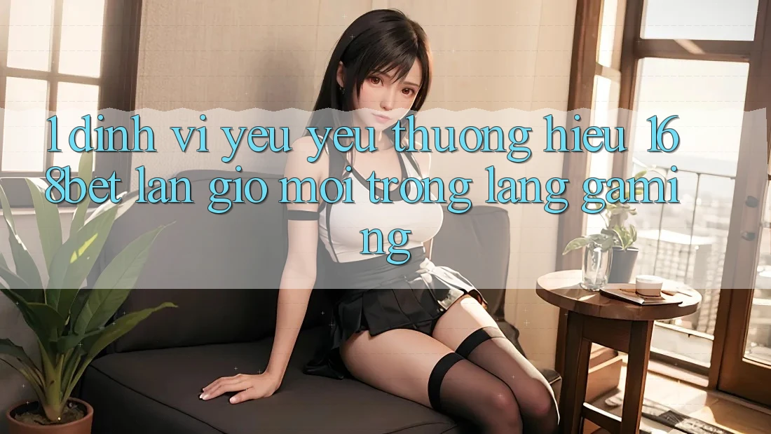 1. Định Vị Yêu yêu thương Hiệu 168bet: Làn Gió Mới Trong Làng Gaming