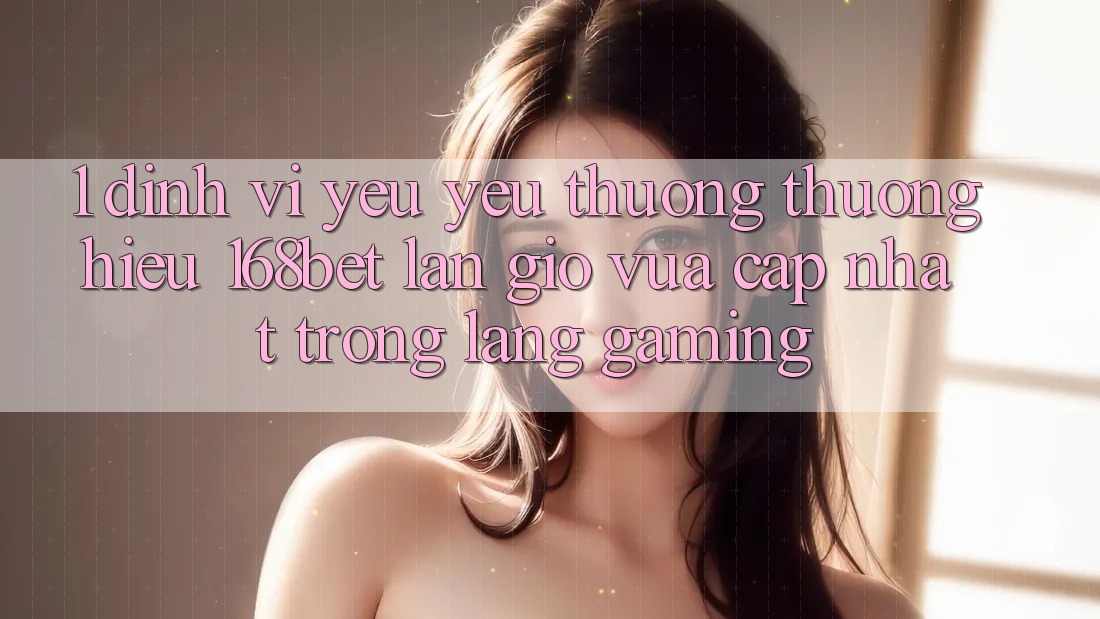 1. Định Vị Yêu yêu thương thương Hiệu 168bet: Làn Gió Vừa cập nhật Trong Làng Gaming