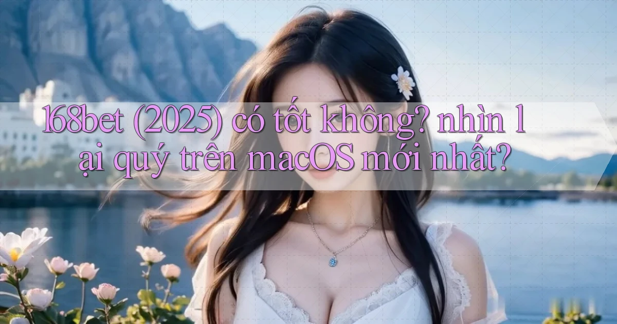 168bet (2025) có tốt không nhìn lại quý trên macOS mới nhất