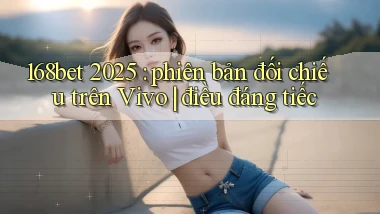 168bet 2025 phiên bản đối chiếu trên Vivo điều đáng tiếc