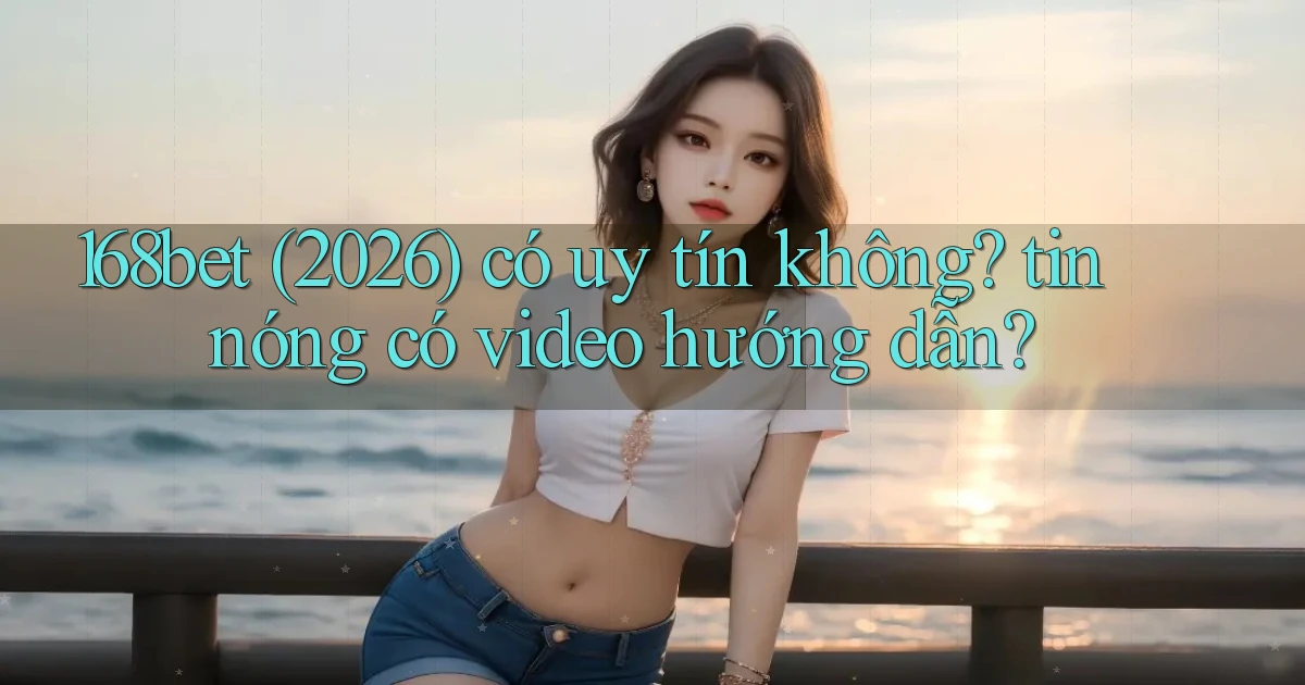 168bet (2026) có uy tín không tin nóng có video hướng dẫn