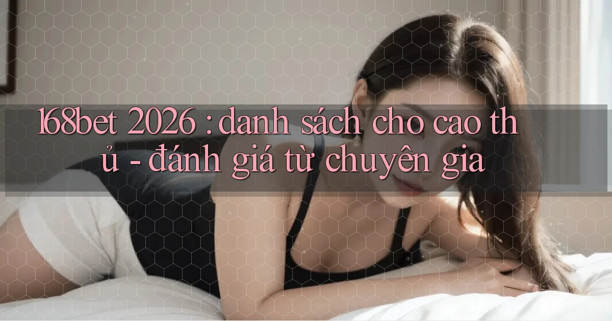 168bet 2026 danh sách cho cao thủ   đánh giá từ chuyên gia