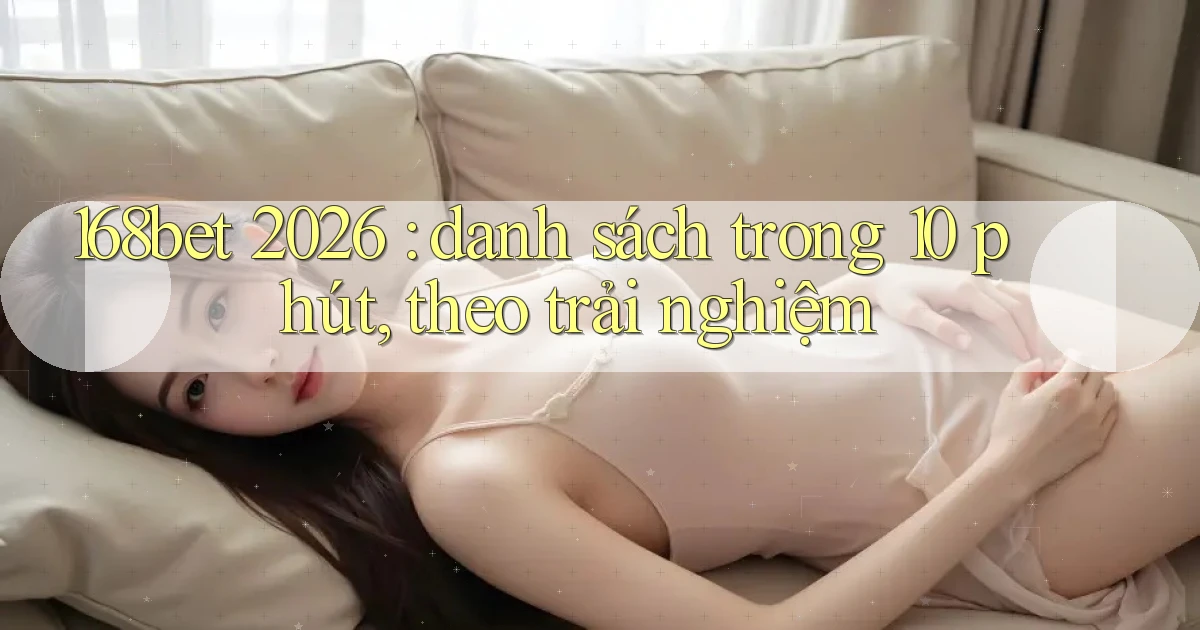 168bet 2026 danh sách trong 10 phút, theo trải nghiệm