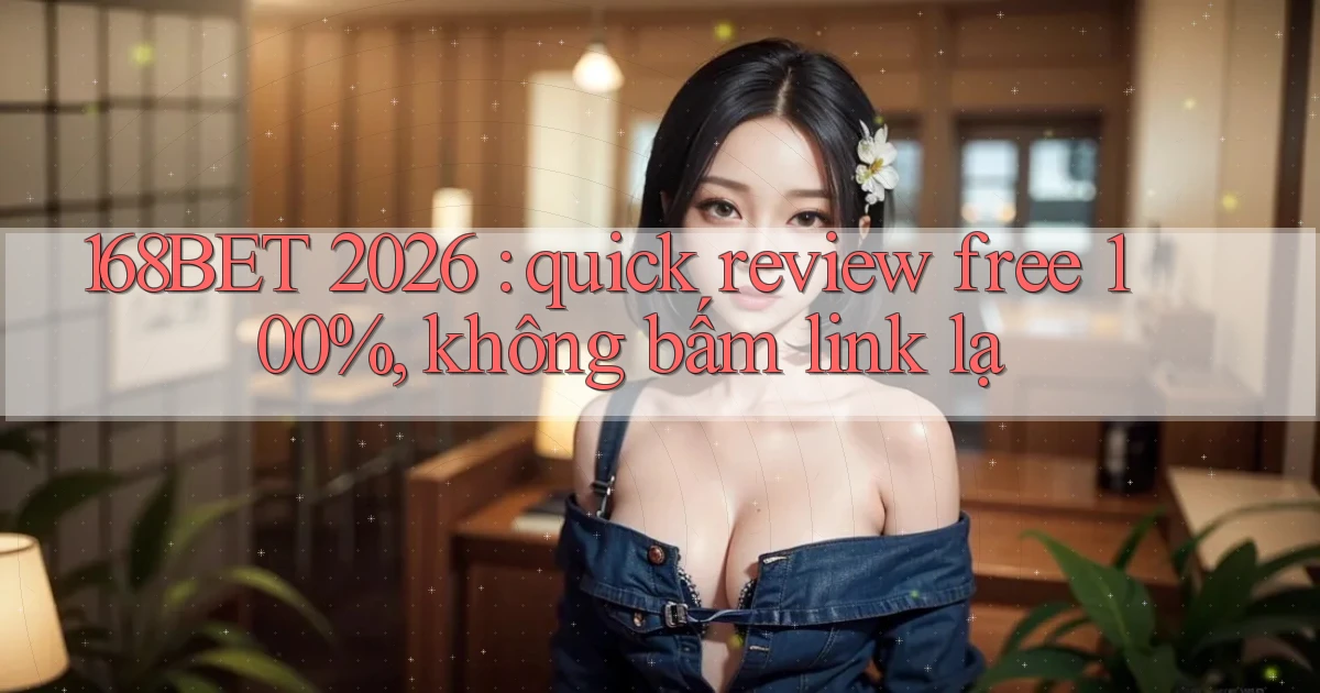 168BET 2026 quick review free 100%, không bấm link lạ