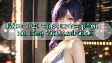 168bet 2026 video review phiên bản tiếng Việt, Android 10