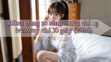 168bet bảng so sánh 5 tiêu chí giveaway chỉ 30 giây (2026)