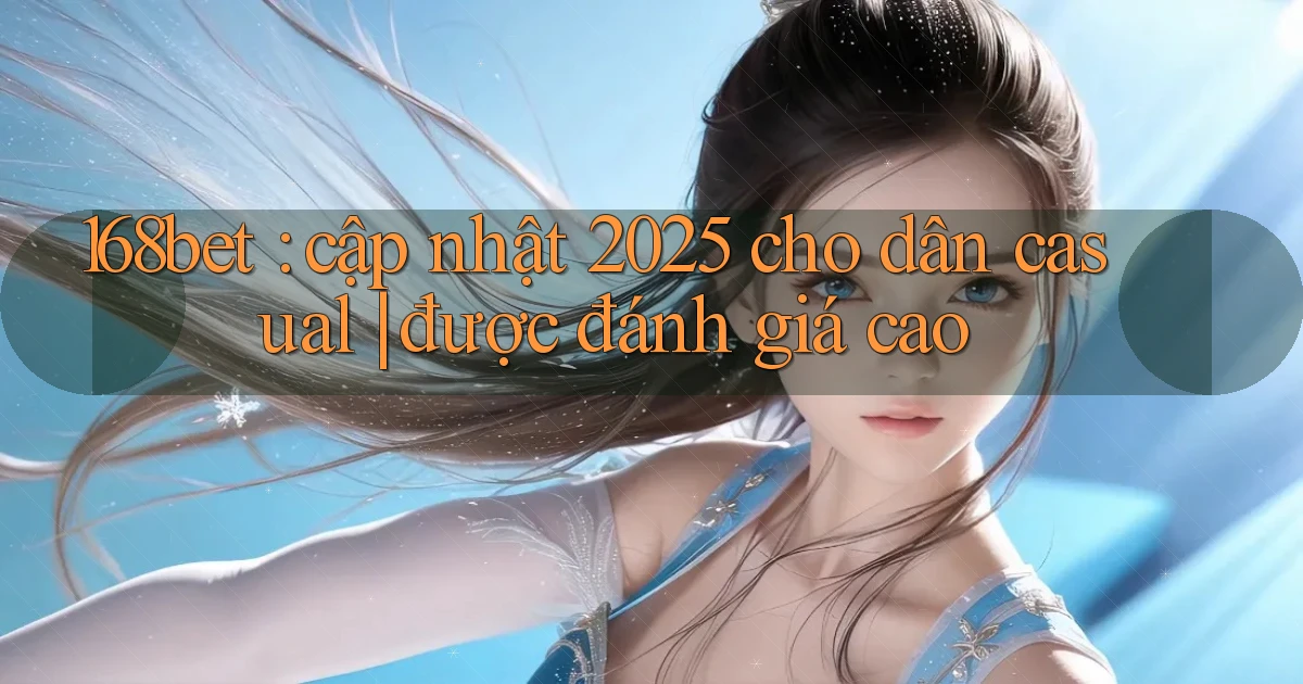 168bet cập nhật 2025 cho dân casual được đánh giá cao