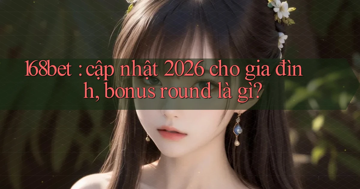 168bet cập nhật 2026 cho gia đình, bonus round là gì