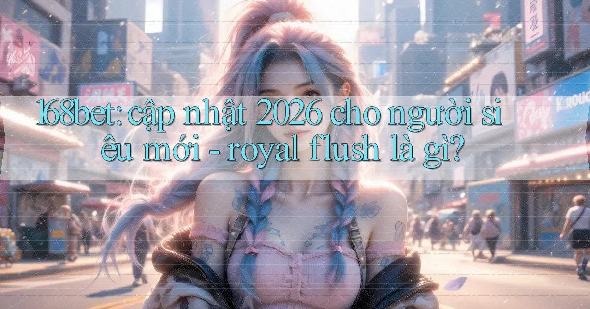 168bet cập nhật 2026 cho người siêu mới   royal flush là gì