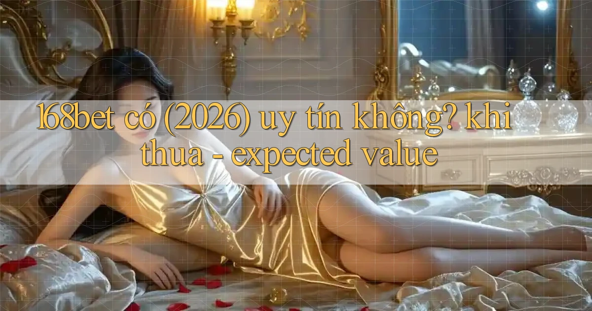 168bet có (2026) uy tín không khi thua   expected value
