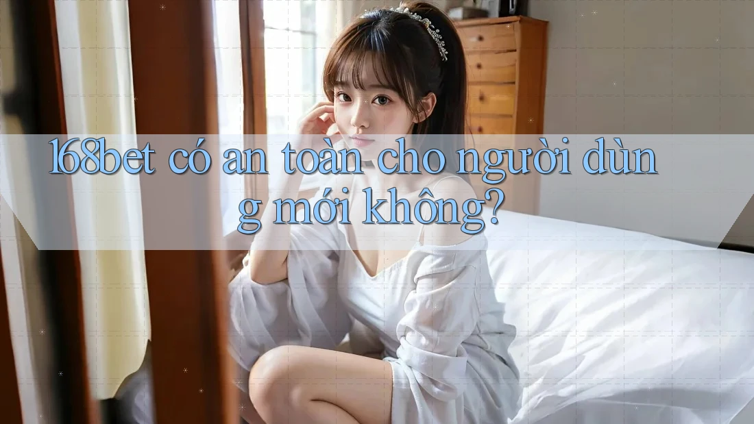 168bet có an toàn cho người dùng mới không?