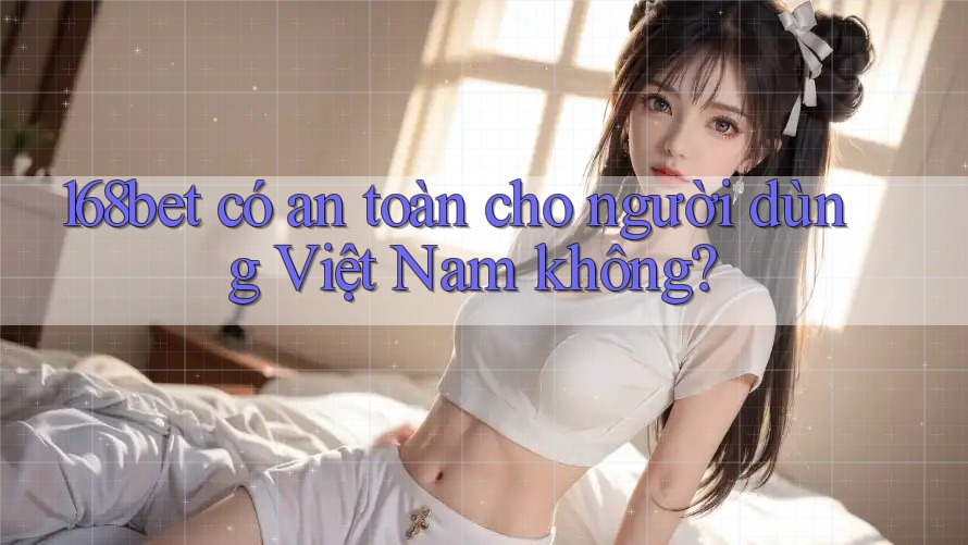 168bet có an toàn cho người dùng Việt Nam không? 168bet có an toàn cho người dùng Việt Nam không?