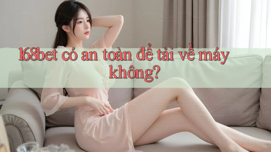 168bet có an toàn để tải về máy không? 168bet có an toàn để tải về máy không?
