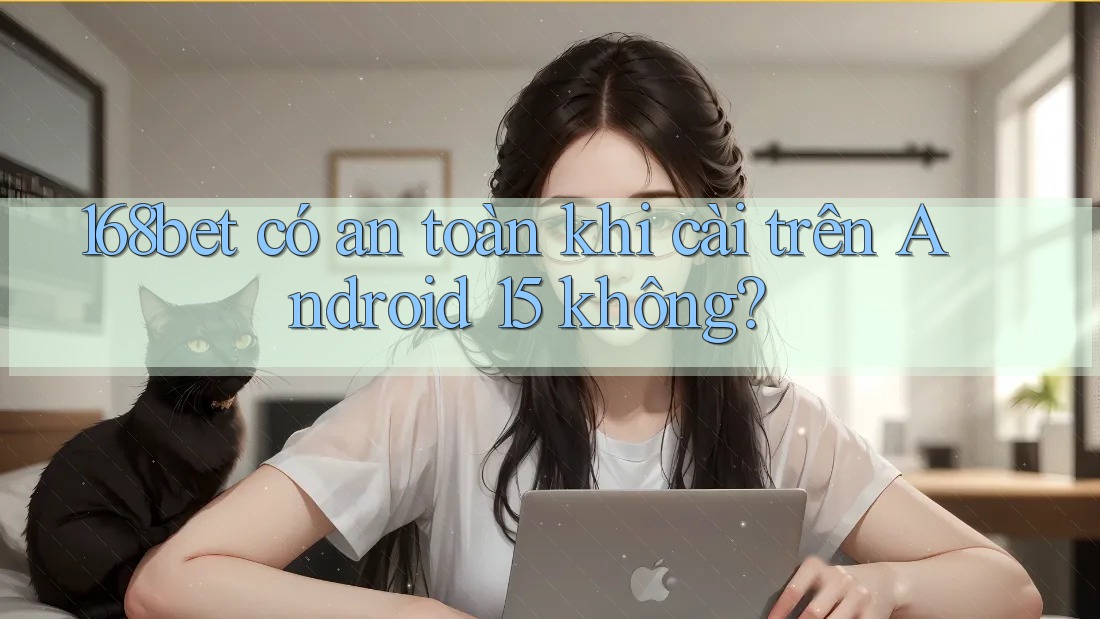 168bet có an toàn khi cài trên Android 15 không?