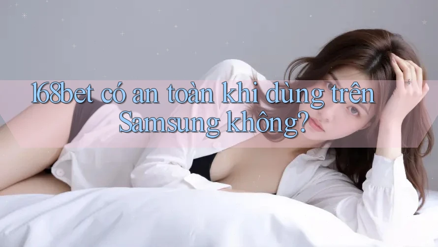 168bet có an toàn khi dùng trên Samsung không? 168bet có an toàn khi dùng trên Samsung không?