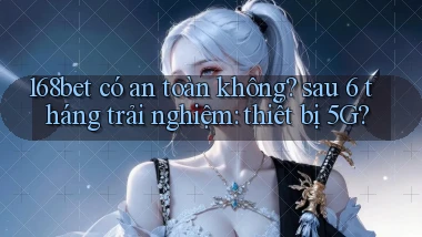 168bet có an toàn không sau 6 tháng trải nghiệm thiết bị 5G