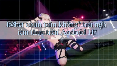 168bet có an toàn không trải nghiệm thực trên Android 14
