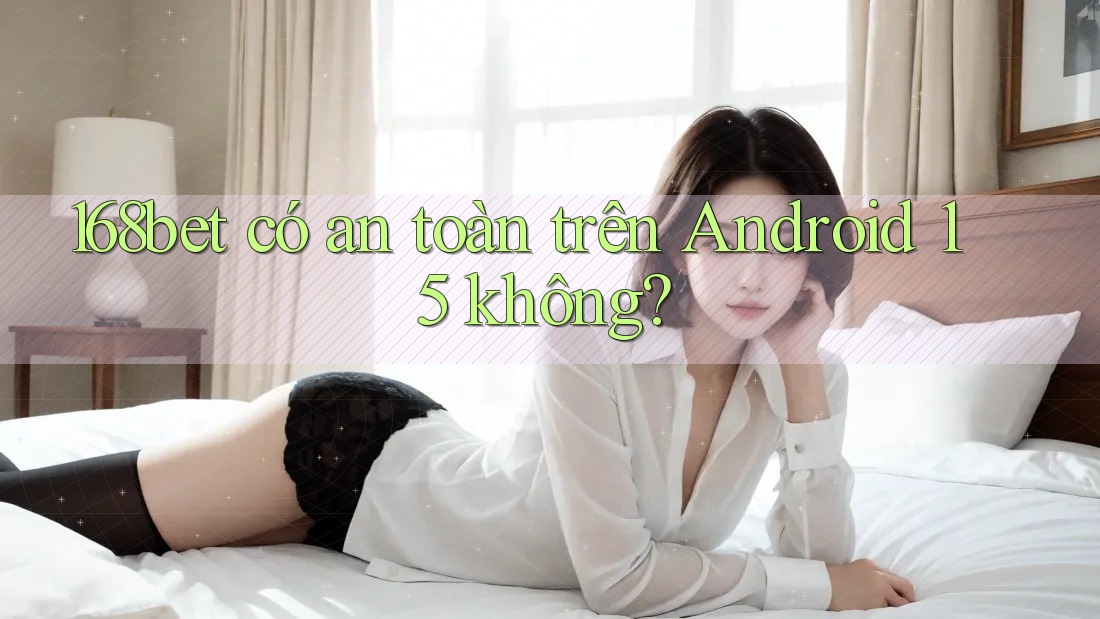 168bet có an toàn trên Android 15 không?