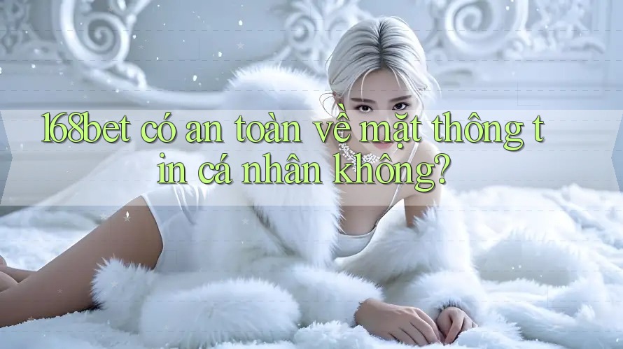 168bet có an toàn về mặt thông tin cá nhân không?