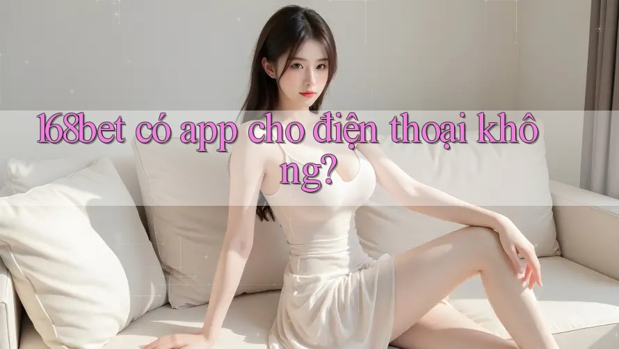 168bet có app cho điện thoại không? 168bet có app cho điện thoại không?