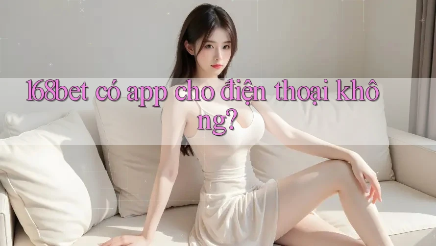 168bet có app cho điện thoại không?