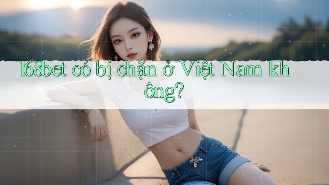 168bet có bị chặn ở Việt Nam không? 168bet có bị chặn ở Việt Nam không?
