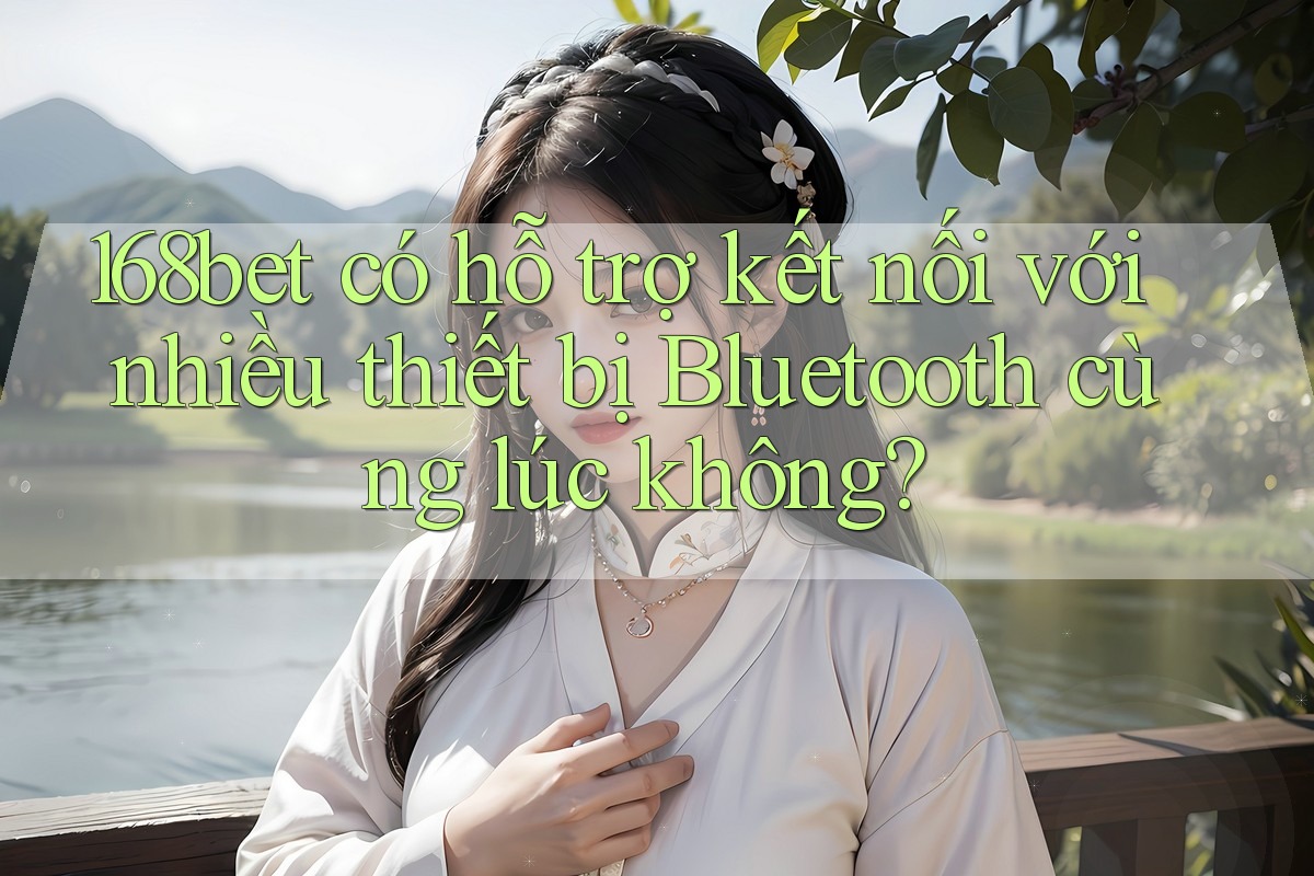 168bet có hỗ trợ kết nối với nhiều thiết bị Bluetooth cùng lúc không?