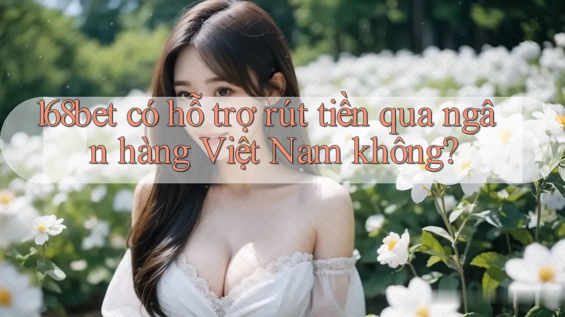 168bet có hỗ trợ rút tiền qua ngân hàng Việt Nam không?