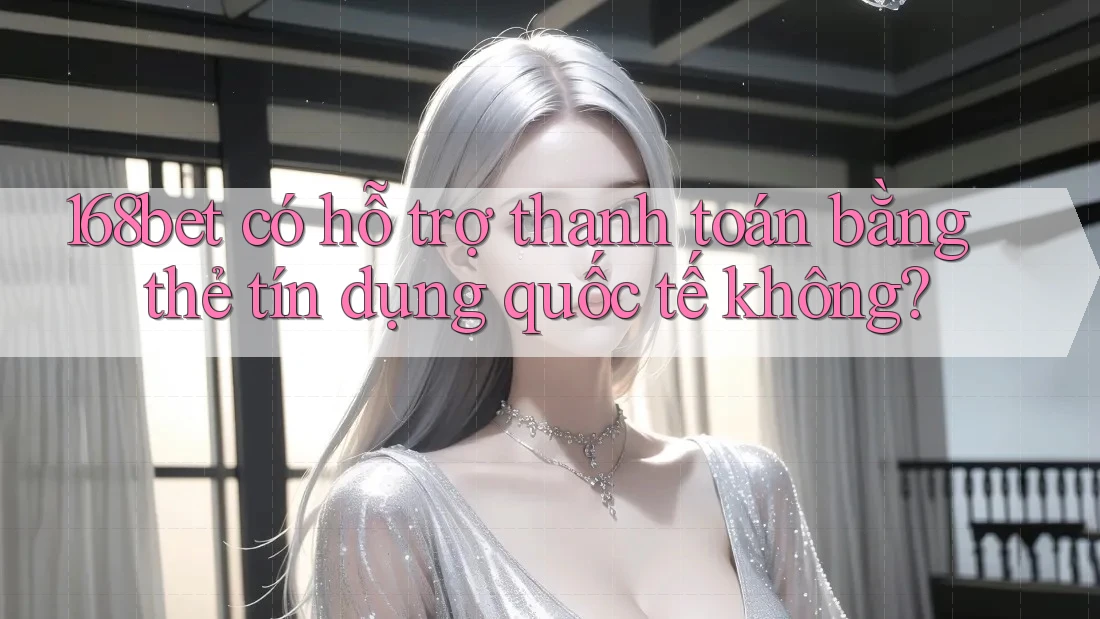168bet có hỗ trợ thanh toán bằng thẻ tín dụng quốc tế không?