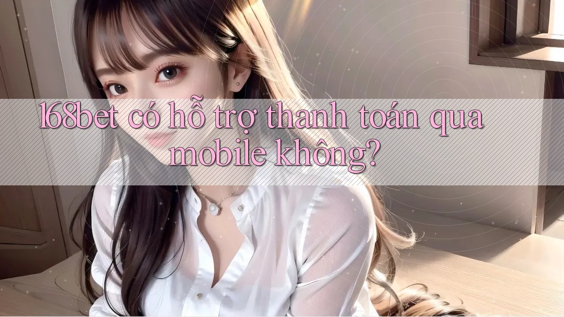 168bet có hỗ trợ thanh toán qua mobile không?