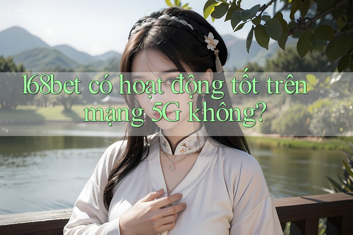168bet có hoạt động tốt trên mạng 5G không? 168bet có hoạt động tốt trên mạng 5G không?