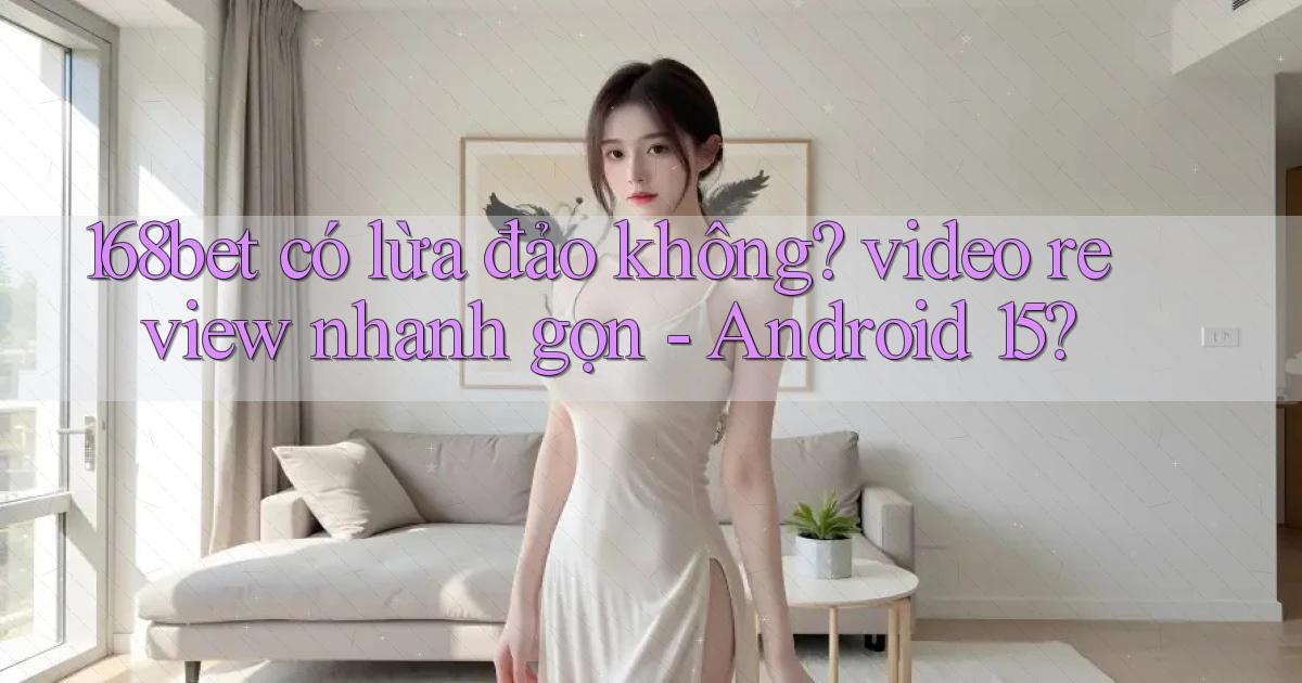 168bet có lừa đảo không video review nhanh gọn   Android 15
