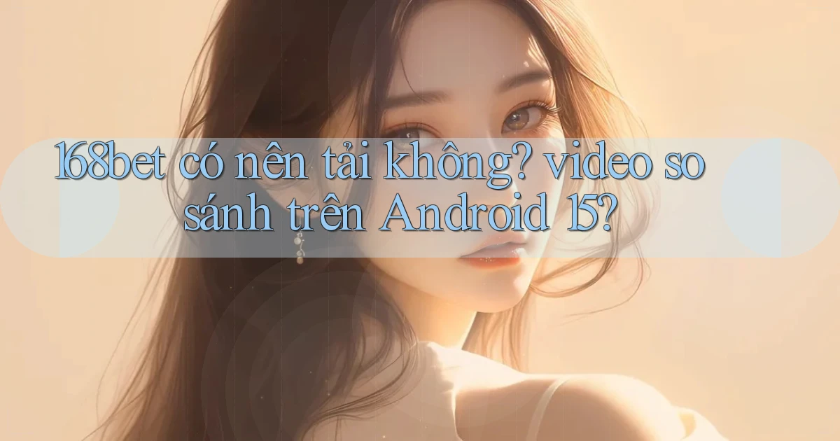 168bet có nên tải không video so sánh trên Android 15