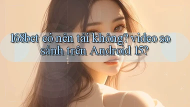 168bet có nên tải không video so sánh trên Android 15