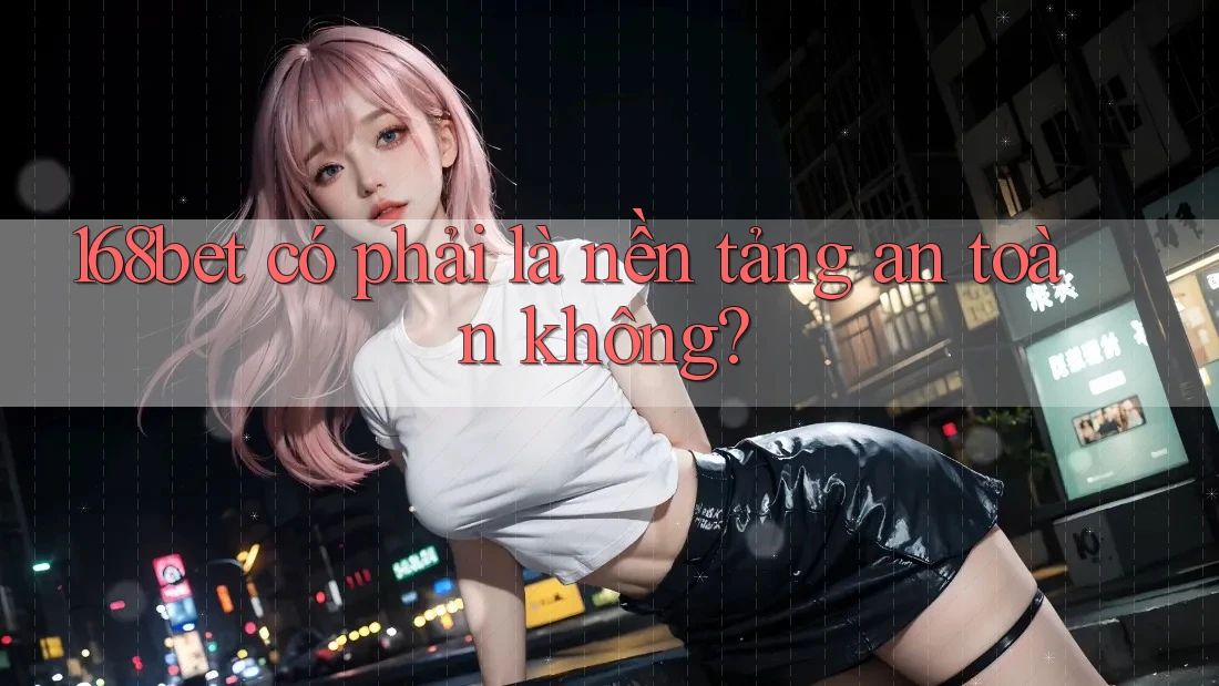 168bet có phải là nền tảng an toàn không?