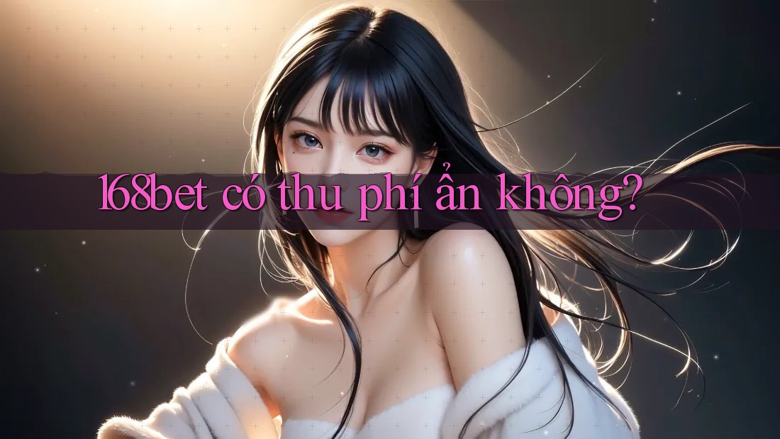 168bet có thu phí ẩn không? 168bet có thu phí ẩn không?