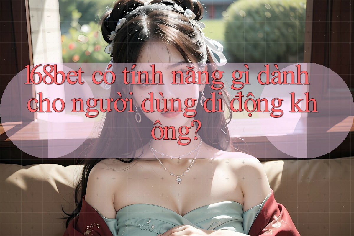 168bet có tính năng gì dành cho người dùng di động không? 168bet có tính năng gì dành cho người dùng di động không?