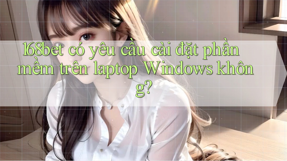 168bet có yêu cầu cài đặt phần mềm trên laptop Windows không?