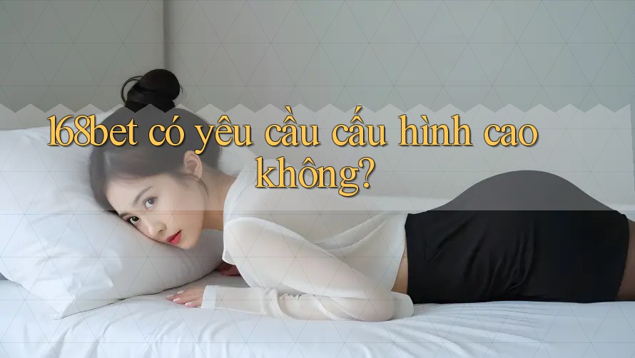 168bet có yêu cầu cấu hình cao không?