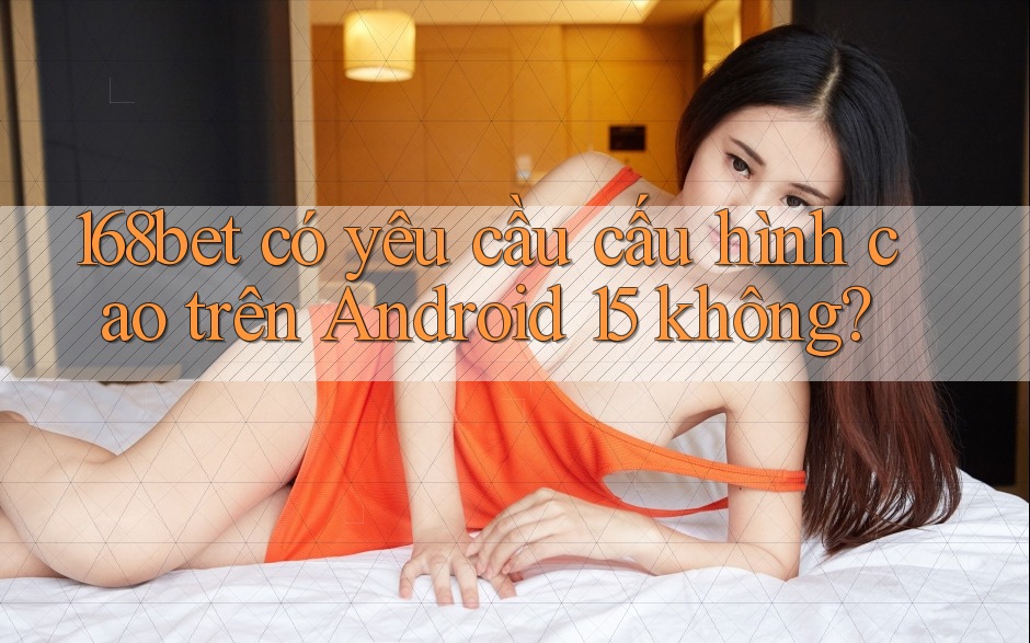 168bet có yêu cầu cấu hình cao trên Android 15 không?