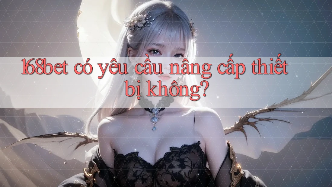 168bet có yêu cầu nâng cấp thiết bị không? 168bet có yêu cầu nâng cấp thiết bị không?