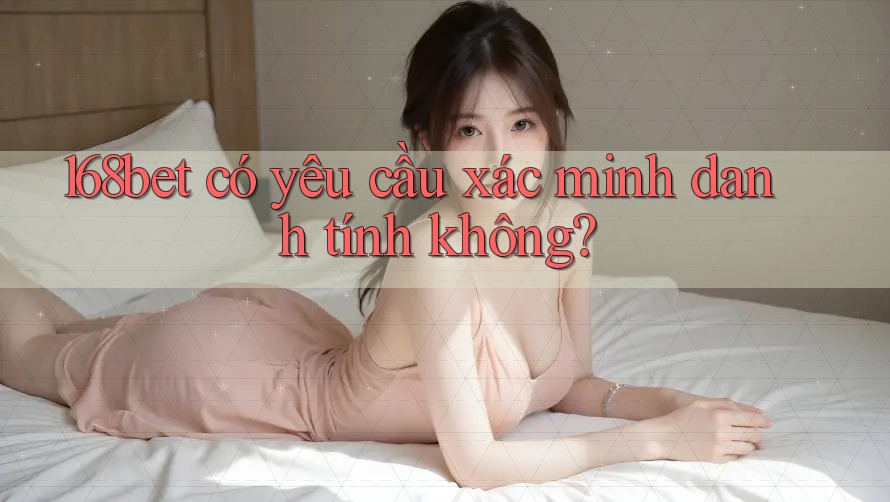 168bet có yêu cầu xác minh danh tính không?